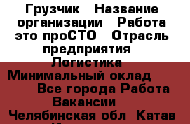 Грузчик › Название организации ­ Работа-это проСТО › Отрасль предприятия ­ Логистика › Минимальный оклад ­ 25 000 - Все города Работа » Вакансии   . Челябинская обл.,Катав-Ивановск г.